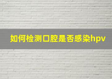 如何检测口腔是否感染hpv