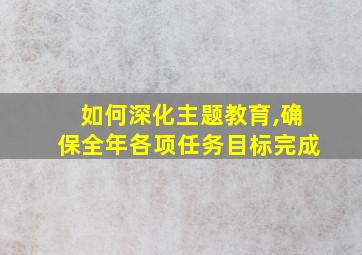 如何深化主题教育,确保全年各项任务目标完成