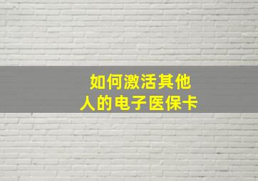 如何激活其他人的电子医保卡