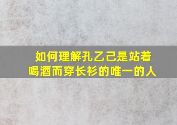 如何理解孔乙己是站着喝酒而穿长衫的唯一的人