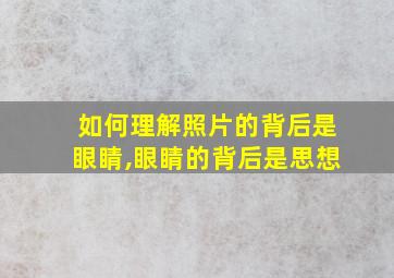 如何理解照片的背后是眼睛,眼睛的背后是思想