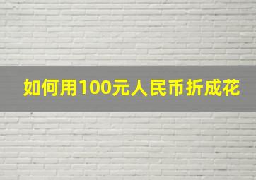 如何用100元人民币折成花