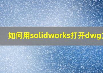 如何用solidworks打开dwg文件