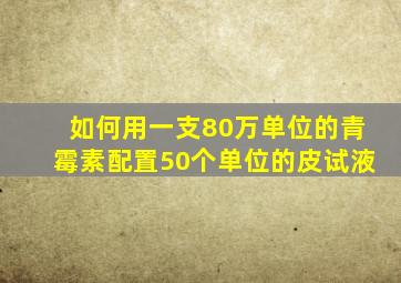 如何用一支80万单位的青霉素配置50个单位的皮试液