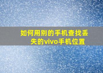 如何用别的手机查找丢失的vivo手机位置