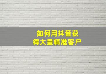 如何用抖音获得大量精准客户