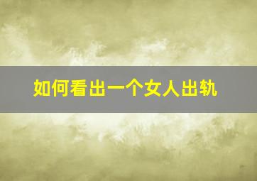 如何看出一个女人出轨