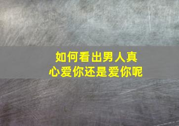 如何看出男人真心爱你还是爱你呢