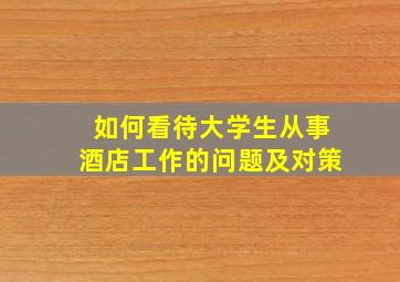 如何看待大学生从事酒店工作的问题及对策