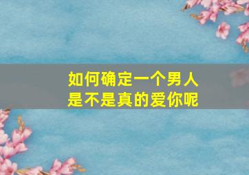 如何确定一个男人是不是真的爱你呢