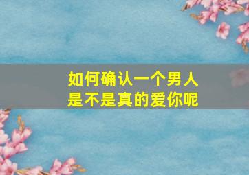 如何确认一个男人是不是真的爱你呢