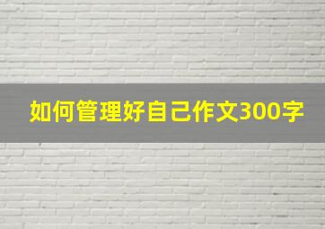 如何管理好自己作文300字