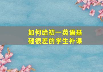 如何给初一英语基础很差的学生补课