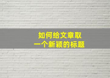 如何给文章取一个新颖的标题