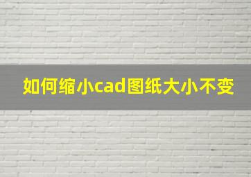 如何缩小cad图纸大小不变