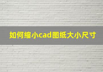 如何缩小cad图纸大小尺寸