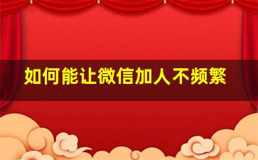 如何能让微信加人不频繁