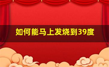 如何能马上发烧到39度