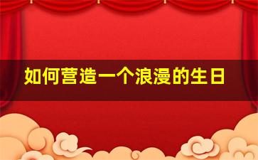 如何营造一个浪漫的生日