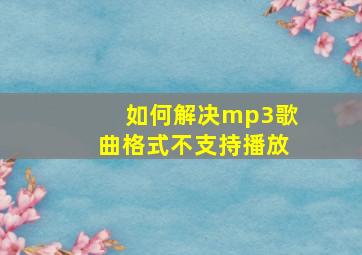 如何解决mp3歌曲格式不支持播放