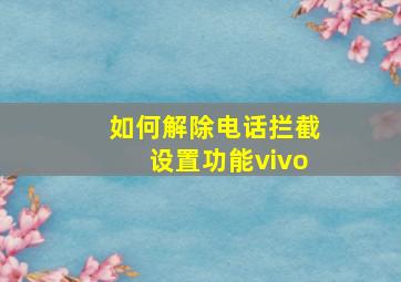 如何解除电话拦截设置功能vivo