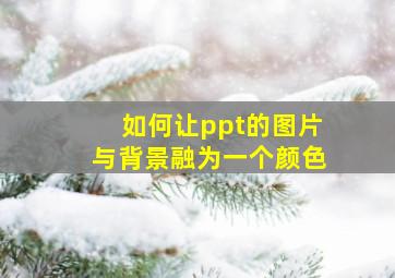 如何让ppt的图片与背景融为一个颜色