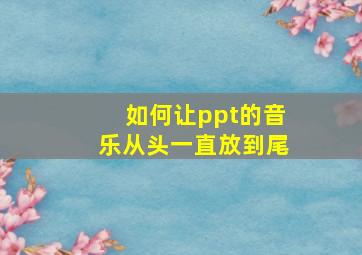 如何让ppt的音乐从头一直放到尾