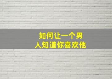 如何让一个男人知道你喜欢他