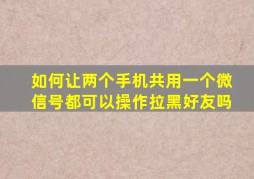 如何让两个手机共用一个微信号都可以操作拉黑好友吗