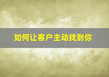 如何让客户主动找到你