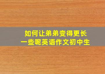 如何让弟弟变得更长一些呢英语作文初中生