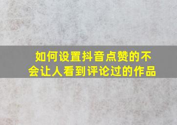 如何设置抖音点赞的不会让人看到评论过的作品