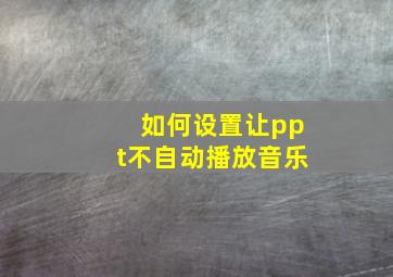 如何设置让ppt不自动播放音乐