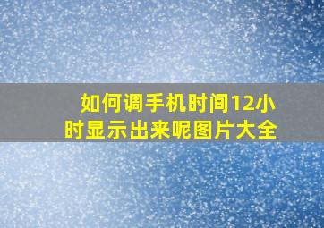 如何调手机时间12小时显示出来呢图片大全