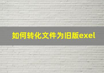 如何转化文件为旧版exel