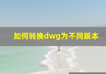 如何转换dwg为不同版本