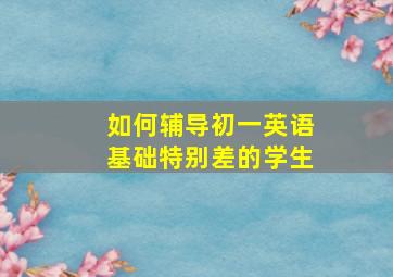 如何辅导初一英语基础特别差的学生