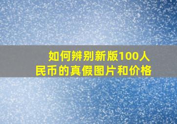 如何辨别新版100人民币的真假图片和价格