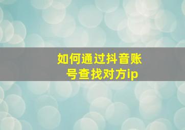 如何通过抖音账号查找对方ip