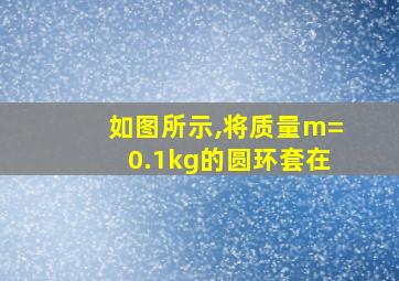 如图所示,将质量m=0.1kg的圆环套在