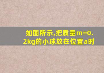 如图所示,把质量m=0.2kg的小球放在位置a时