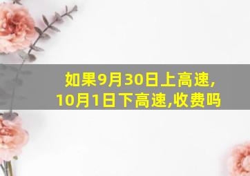 如果9月30日上高速,10月1日下高速,收费吗