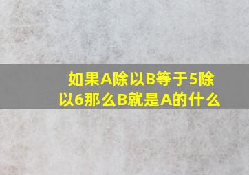 如果A除以B等于5除以6那么B就是A的什么