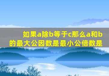 如果a除b等于c那么a和b的最大公因数是最小公倍数是