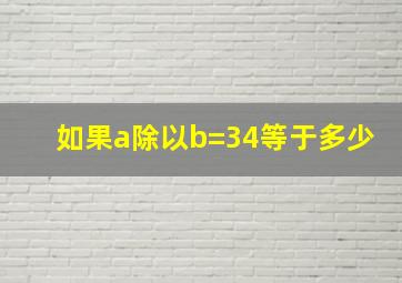 如果a除以b=34等于多少