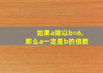 如果a除以b=6,那么a一定是b的倍数