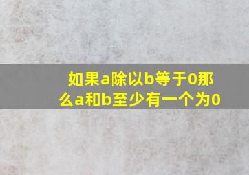 如果a除以b等于0那么a和b至少有一个为0