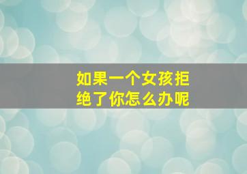 如果一个女孩拒绝了你怎么办呢