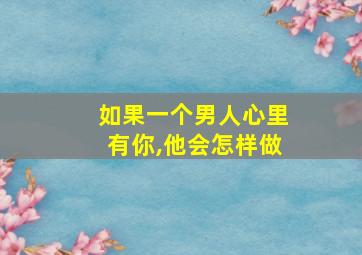 如果一个男人心里有你,他会怎样做