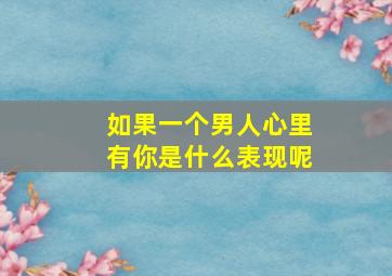 如果一个男人心里有你是什么表现呢